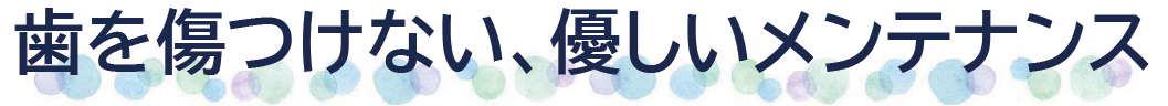 歯を傷つけない、優しいメンテナンス